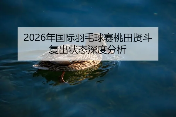 2026年国际羽毛球赛桃田贤斗复出状态深度分析