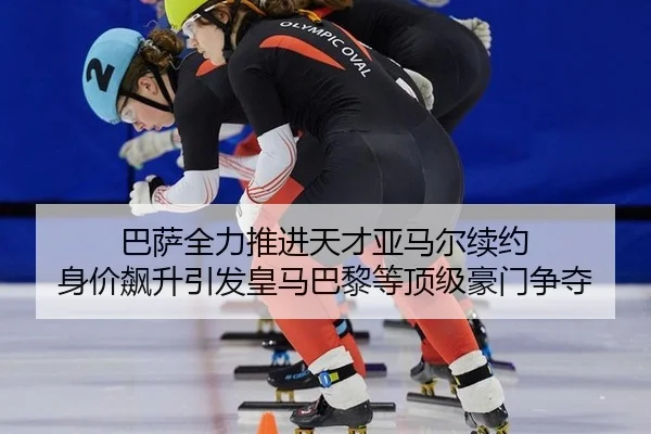 巴萨全力推进天才亚马尔续约 身价飙升引发皇马巴黎等顶级豪门争夺