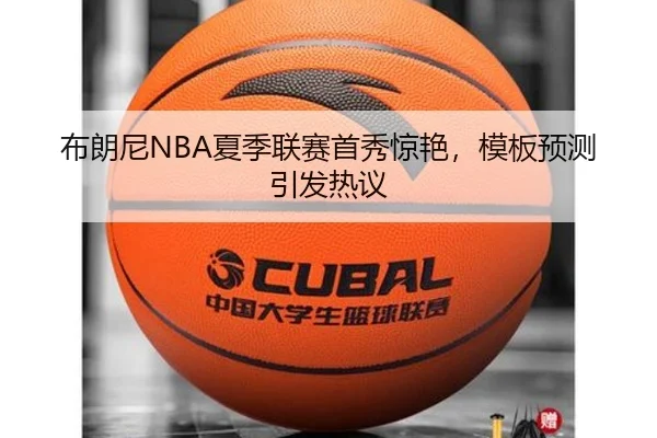 布朗尼NBA夏季联赛首秀惊艳，模板预测引发热议